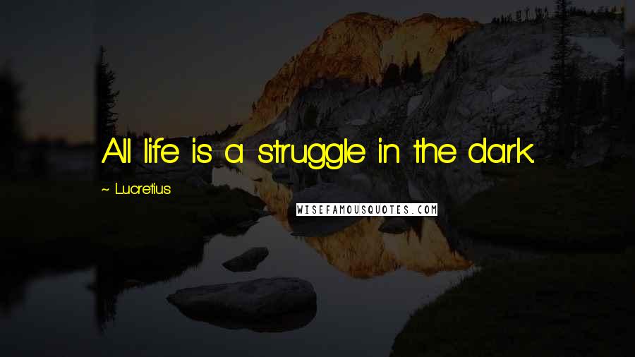 Lucretius Quotes: All life is a struggle in the dark.