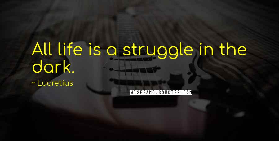 Lucretius Quotes: All life is a struggle in the dark.