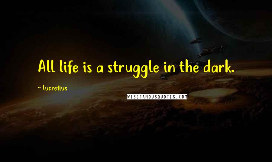 Lucretius Quotes: All life is a struggle in the dark.