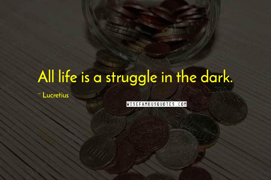 Lucretius Quotes: All life is a struggle in the dark.