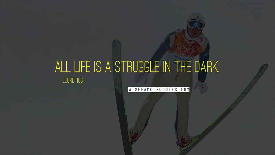 Lucretius Quotes: All life is a struggle in the dark.