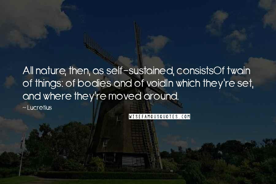 Lucretius Quotes: All nature, then, as self-sustained, consistsOf twain of things: of bodies and of voidIn which they're set, and where they're moved around.