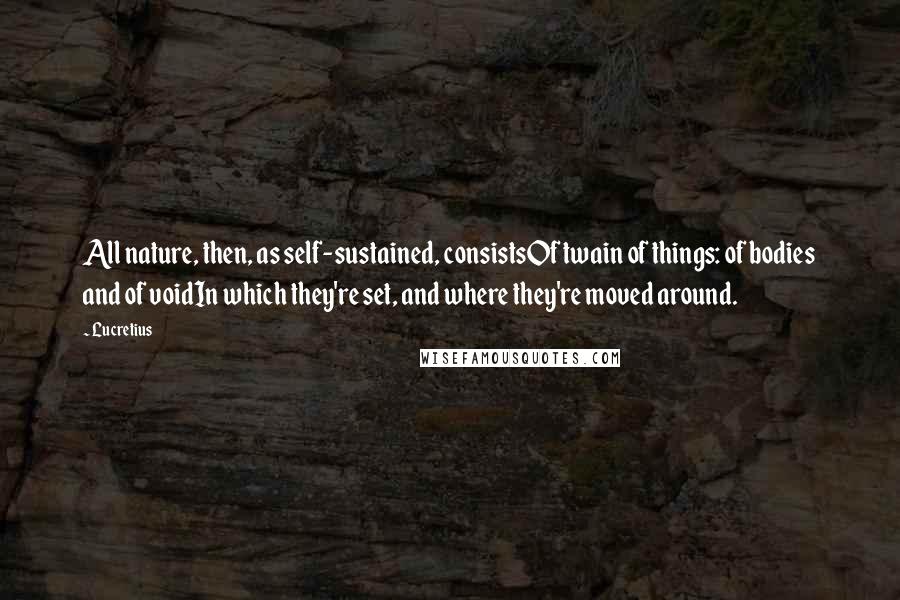 Lucretius Quotes: All nature, then, as self-sustained, consistsOf twain of things: of bodies and of voidIn which they're set, and where they're moved around.