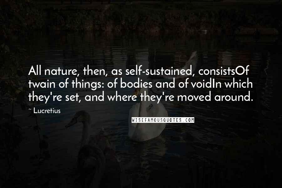 Lucretius Quotes: All nature, then, as self-sustained, consistsOf twain of things: of bodies and of voidIn which they're set, and where they're moved around.