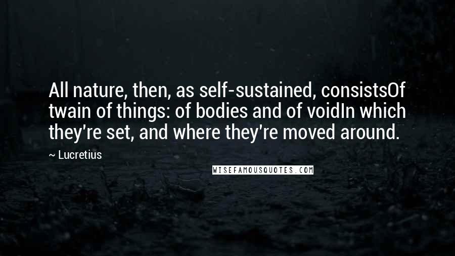 Lucretius Quotes: All nature, then, as self-sustained, consistsOf twain of things: of bodies and of voidIn which they're set, and where they're moved around.