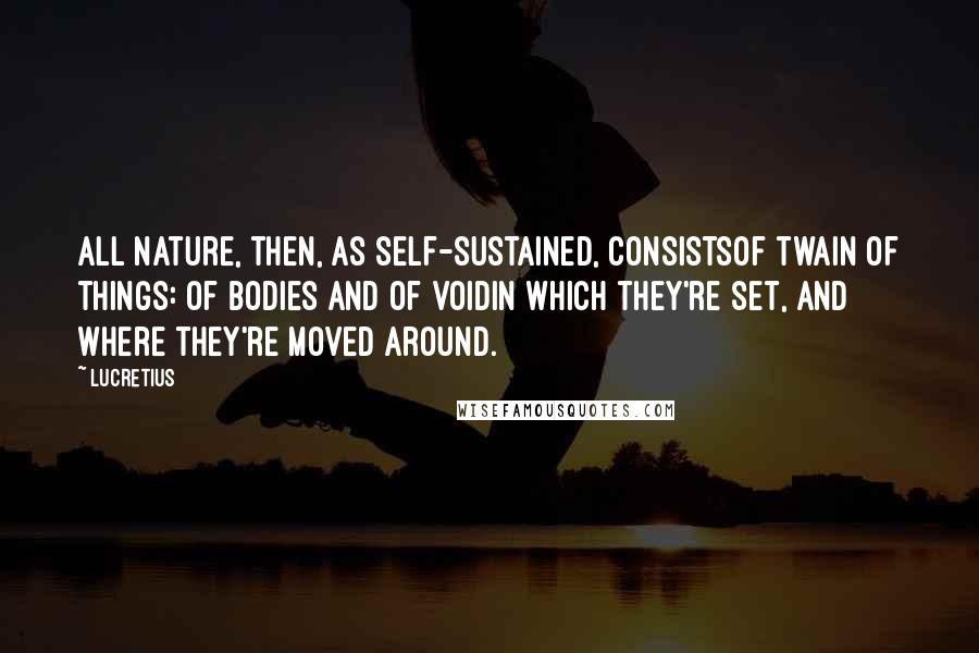 Lucretius Quotes: All nature, then, as self-sustained, consistsOf twain of things: of bodies and of voidIn which they're set, and where they're moved around.