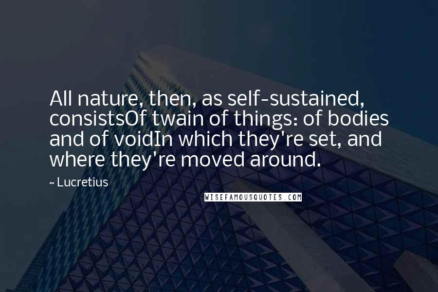 Lucretius Quotes: All nature, then, as self-sustained, consistsOf twain of things: of bodies and of voidIn which they're set, and where they're moved around.