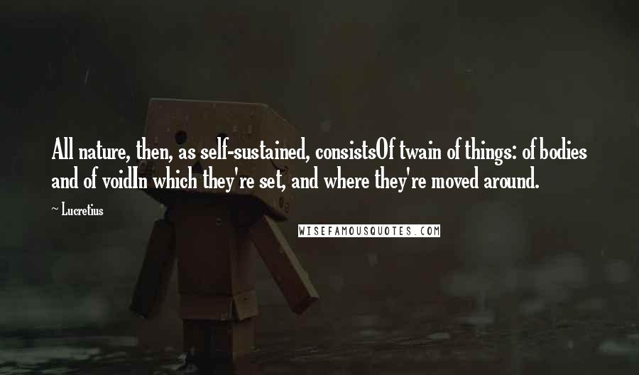 Lucretius Quotes: All nature, then, as self-sustained, consistsOf twain of things: of bodies and of voidIn which they're set, and where they're moved around.