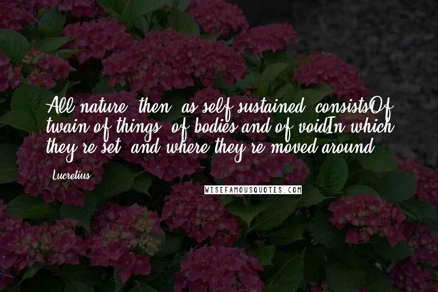 Lucretius Quotes: All nature, then, as self-sustained, consistsOf twain of things: of bodies and of voidIn which they're set, and where they're moved around.