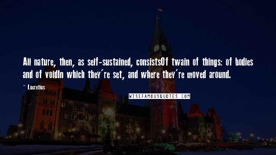 Lucretius Quotes: All nature, then, as self-sustained, consistsOf twain of things: of bodies and of voidIn which they're set, and where they're moved around.