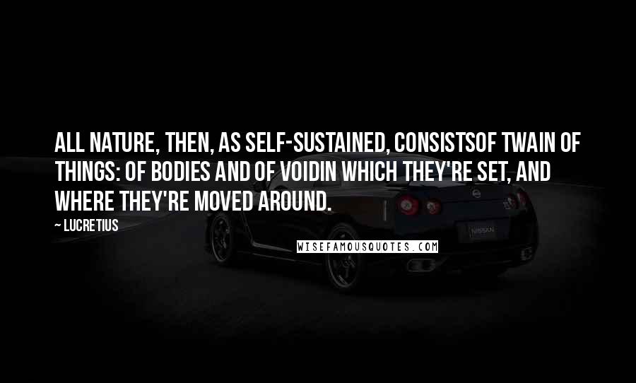 Lucretius Quotes: All nature, then, as self-sustained, consistsOf twain of things: of bodies and of voidIn which they're set, and where they're moved around.