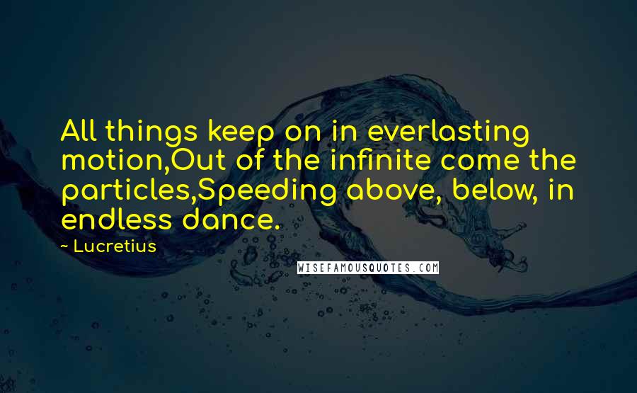 Lucretius Quotes: All things keep on in everlasting motion,Out of the infinite come the particles,Speeding above, below, in endless dance.