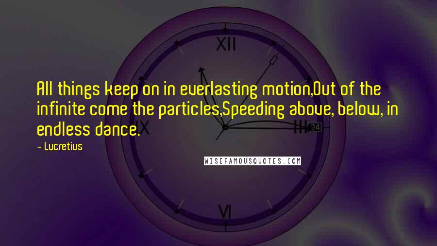 Lucretius Quotes: All things keep on in everlasting motion,Out of the infinite come the particles,Speeding above, below, in endless dance.