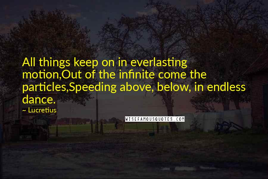 Lucretius Quotes: All things keep on in everlasting motion,Out of the infinite come the particles,Speeding above, below, in endless dance.