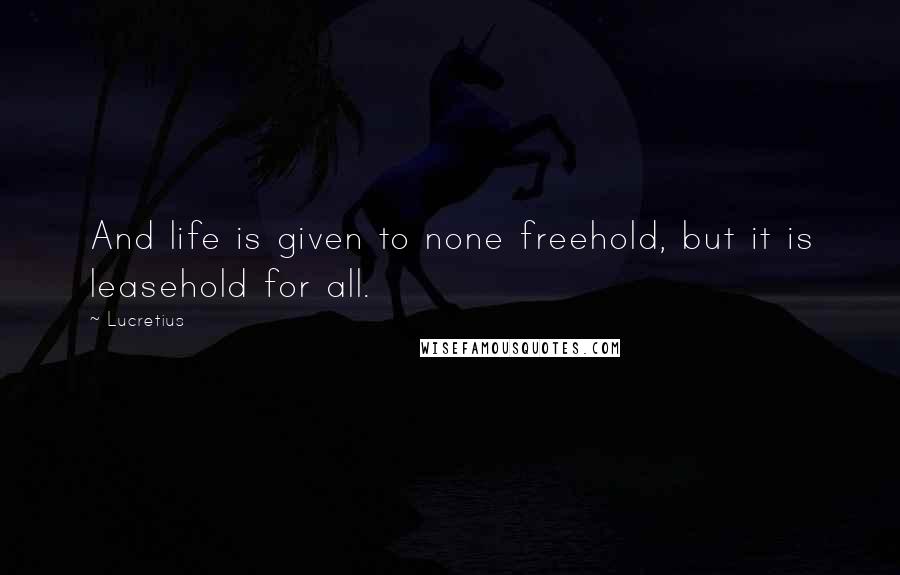 Lucretius Quotes: And life is given to none freehold, but it is leasehold for all.