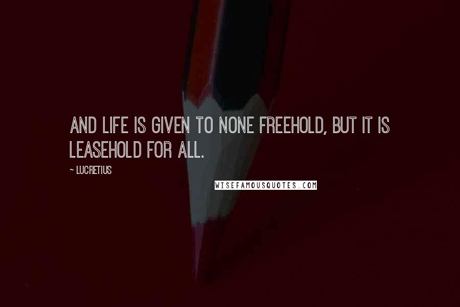 Lucretius Quotes: And life is given to none freehold, but it is leasehold for all.