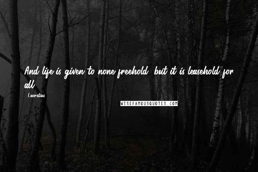 Lucretius Quotes: And life is given to none freehold, but it is leasehold for all.