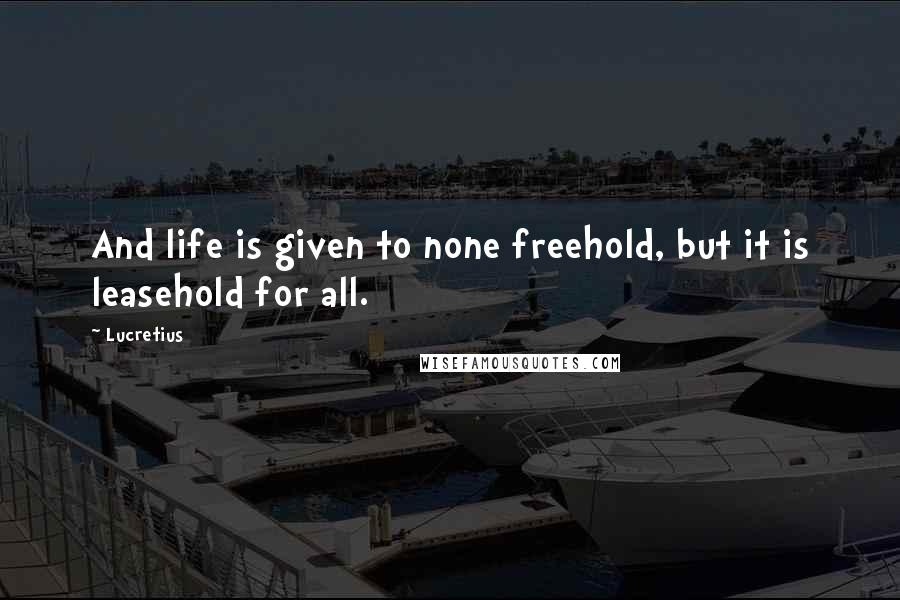 Lucretius Quotes: And life is given to none freehold, but it is leasehold for all.