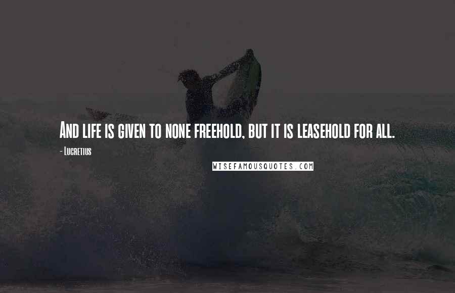 Lucretius Quotes: And life is given to none freehold, but it is leasehold for all.