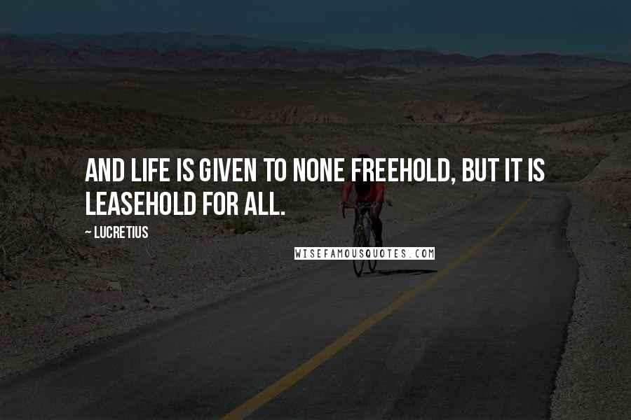 Lucretius Quotes: And life is given to none freehold, but it is leasehold for all.