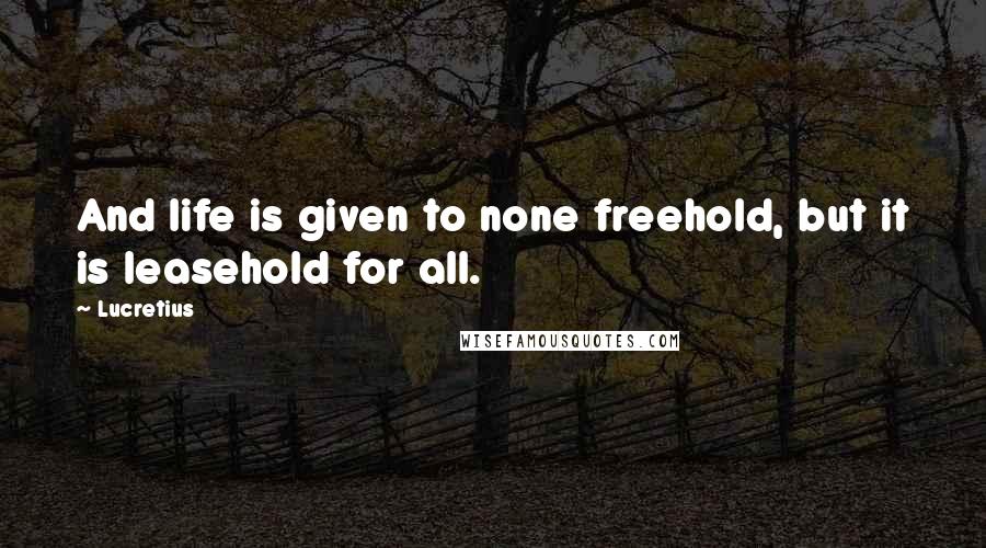 Lucretius Quotes: And life is given to none freehold, but it is leasehold for all.