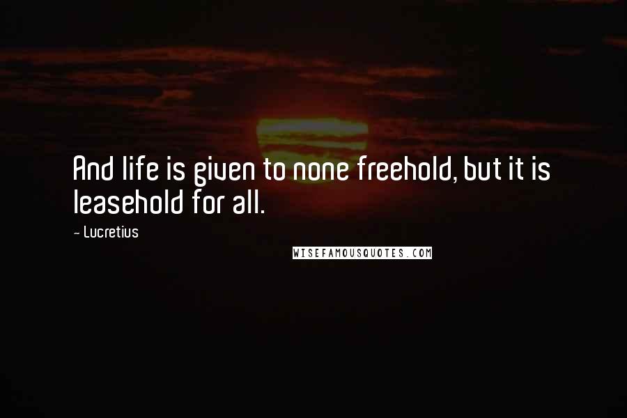 Lucretius Quotes: And life is given to none freehold, but it is leasehold for all.