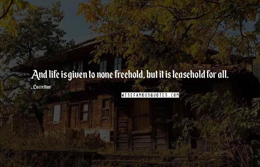 Lucretius Quotes: And life is given to none freehold, but it is leasehold for all.