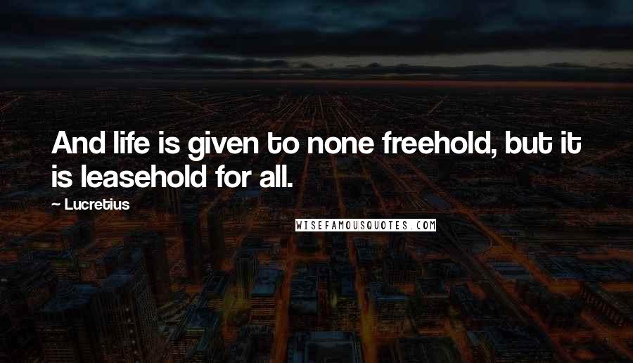 Lucretius Quotes: And life is given to none freehold, but it is leasehold for all.