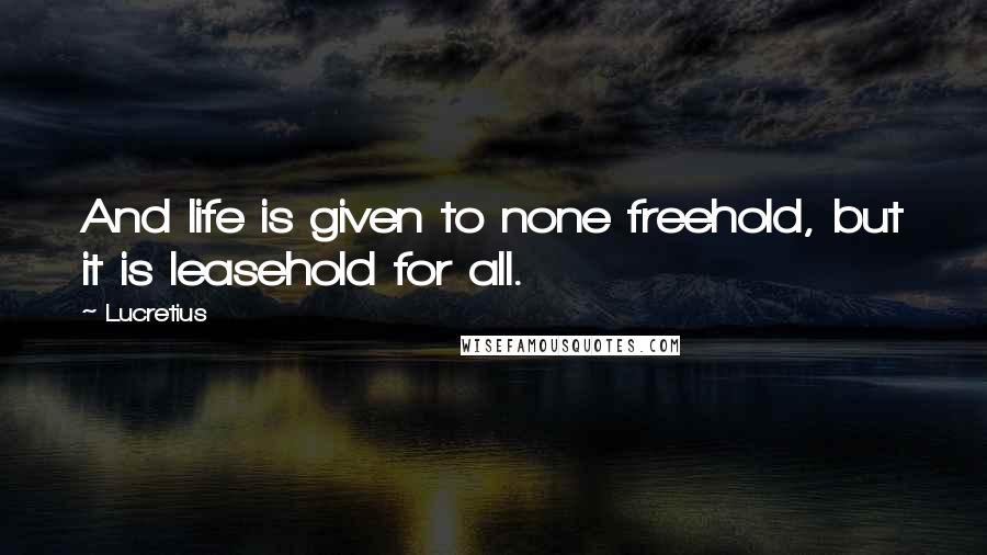 Lucretius Quotes: And life is given to none freehold, but it is leasehold for all.