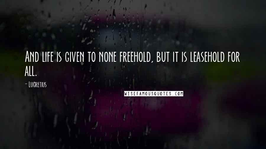 Lucretius Quotes: And life is given to none freehold, but it is leasehold for all.