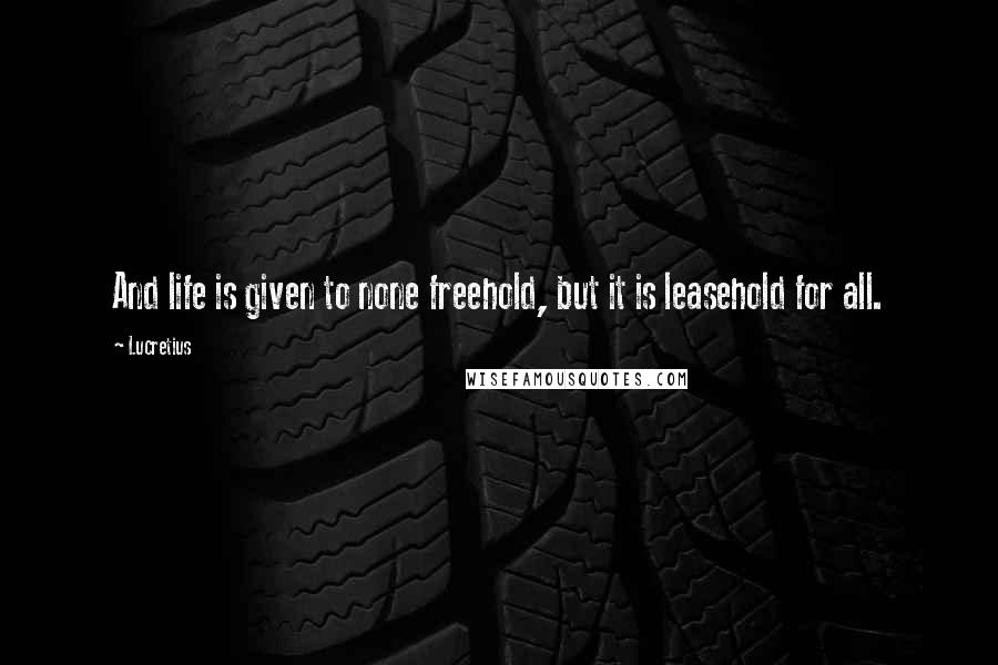 Lucretius Quotes: And life is given to none freehold, but it is leasehold for all.