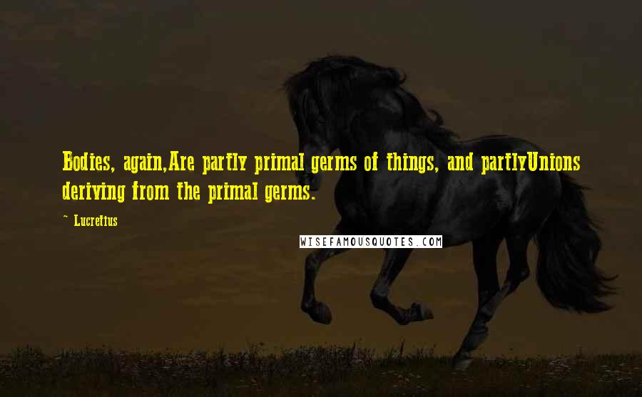 Lucretius Quotes: Bodies, again,Are partly primal germs of things, and partlyUnions deriving from the primal germs.
