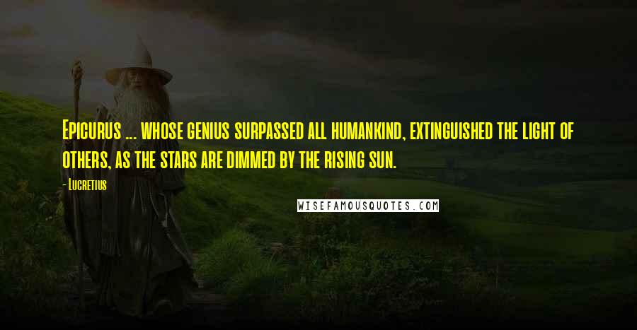 Lucretius Quotes: Epicurus ... whose genius surpassed all humankind, extinguished the light of others, as the stars are dimmed by the rising sun.