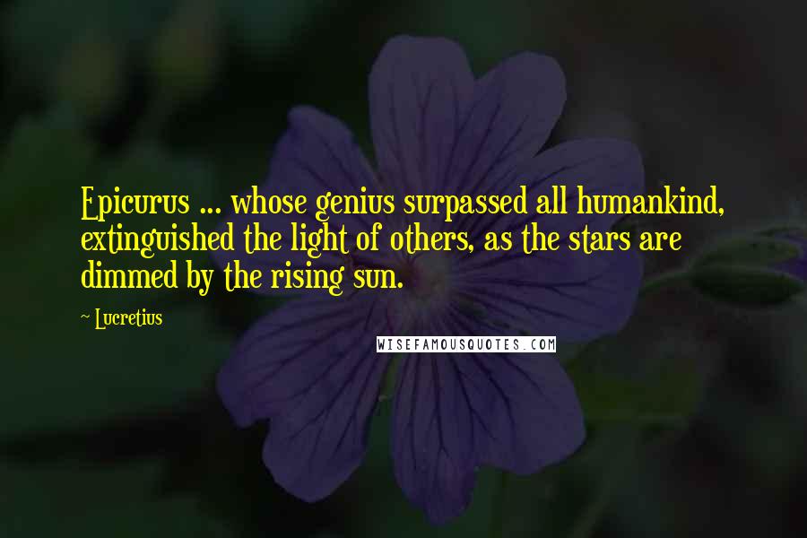 Lucretius Quotes: Epicurus ... whose genius surpassed all humankind, extinguished the light of others, as the stars are dimmed by the rising sun.