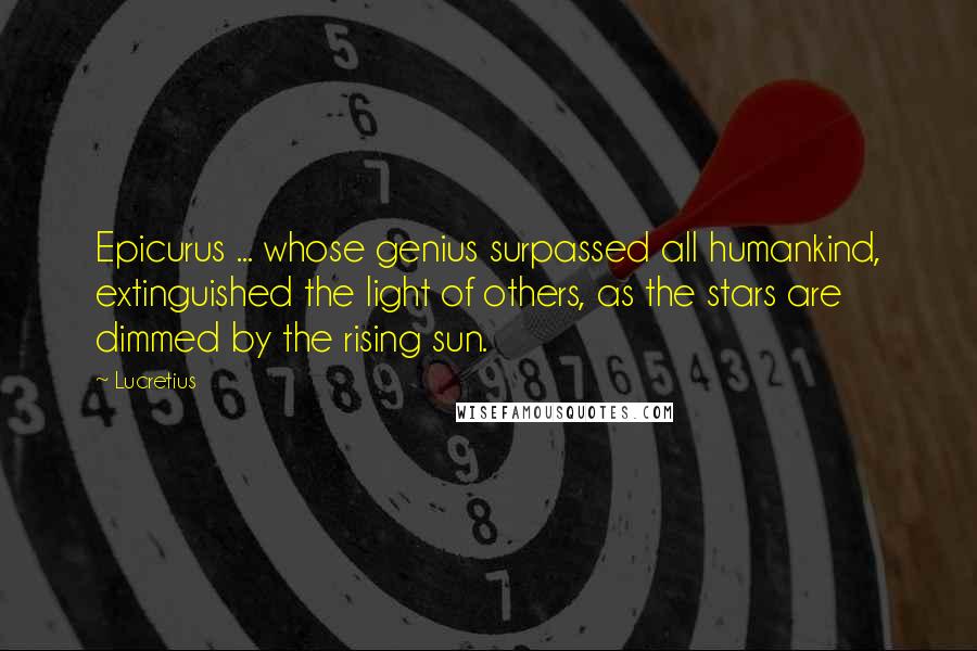 Lucretius Quotes: Epicurus ... whose genius surpassed all humankind, extinguished the light of others, as the stars are dimmed by the rising sun.