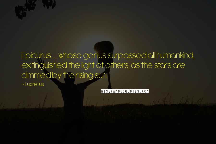 Lucretius Quotes: Epicurus ... whose genius surpassed all humankind, extinguished the light of others, as the stars are dimmed by the rising sun.