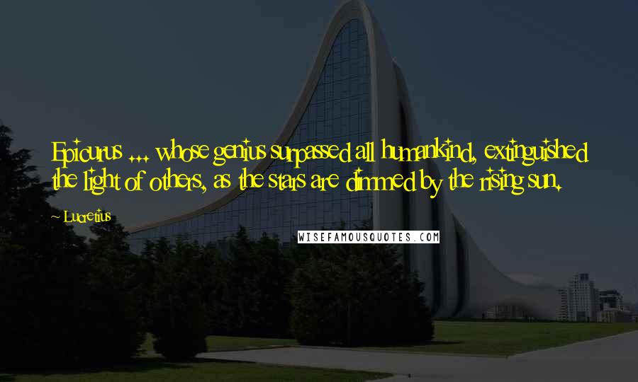 Lucretius Quotes: Epicurus ... whose genius surpassed all humankind, extinguished the light of others, as the stars are dimmed by the rising sun.