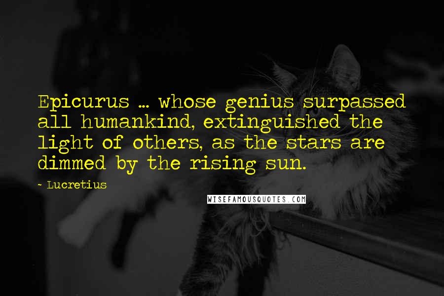 Lucretius Quotes: Epicurus ... whose genius surpassed all humankind, extinguished the light of others, as the stars are dimmed by the rising sun.