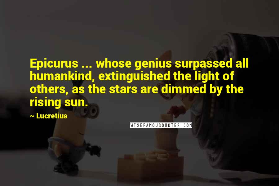 Lucretius Quotes: Epicurus ... whose genius surpassed all humankind, extinguished the light of others, as the stars are dimmed by the rising sun.