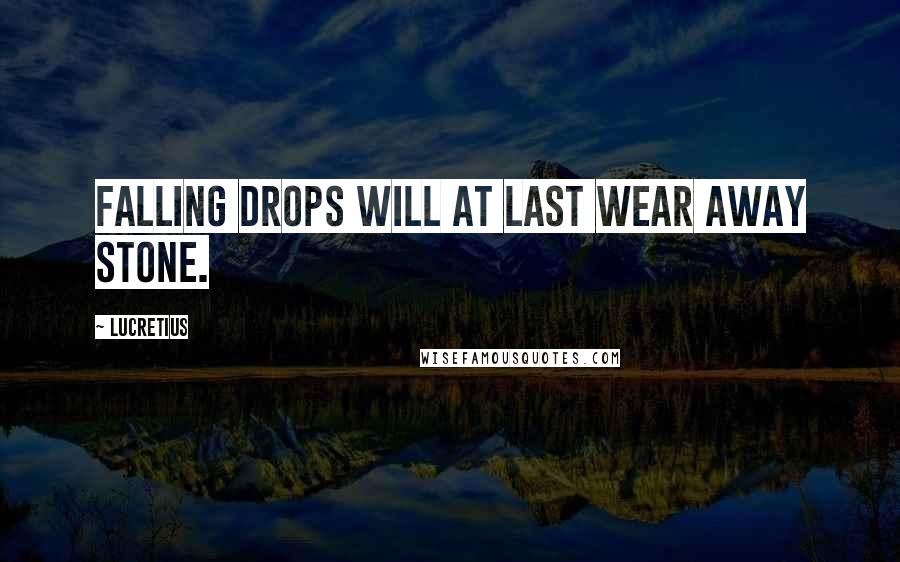 Lucretius Quotes: Falling drops will at last wear away stone.