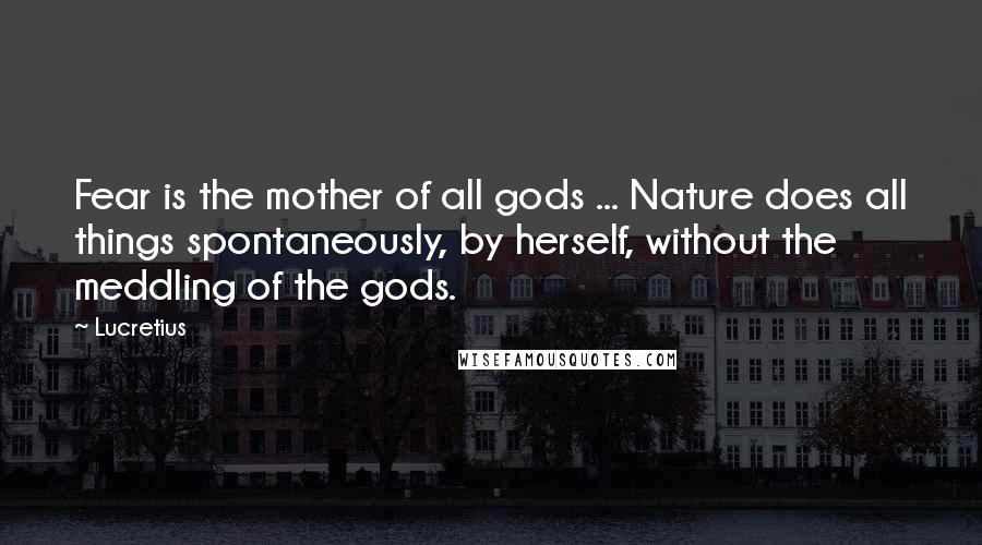 Lucretius Quotes: Fear is the mother of all gods ... Nature does all things spontaneously, by herself, without the meddling of the gods.