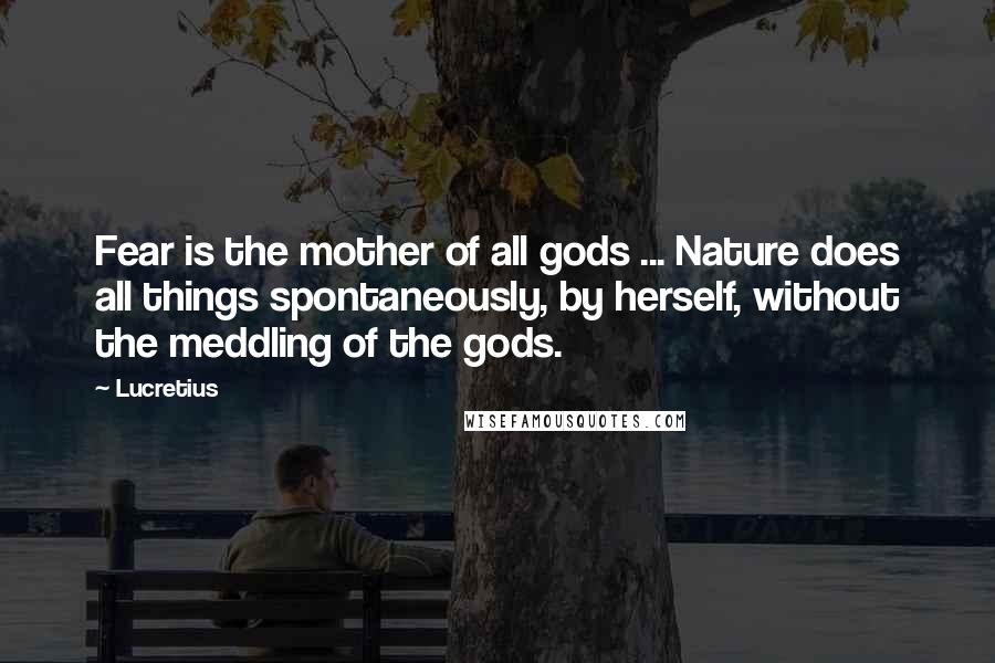 Lucretius Quotes: Fear is the mother of all gods ... Nature does all things spontaneously, by herself, without the meddling of the gods.