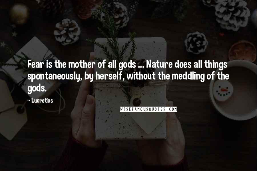 Lucretius Quotes: Fear is the mother of all gods ... Nature does all things spontaneously, by herself, without the meddling of the gods.