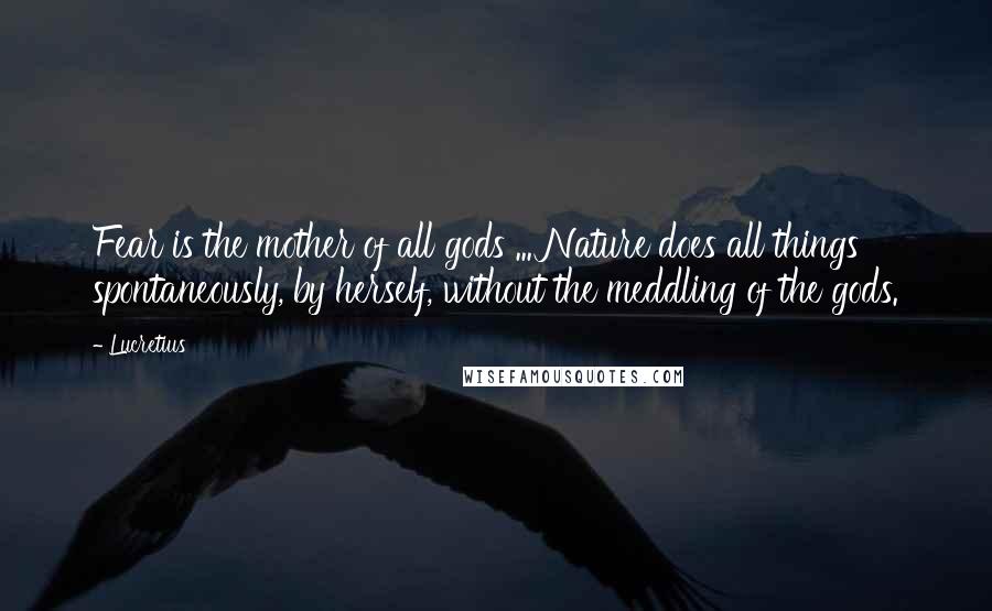 Lucretius Quotes: Fear is the mother of all gods ... Nature does all things spontaneously, by herself, without the meddling of the gods.