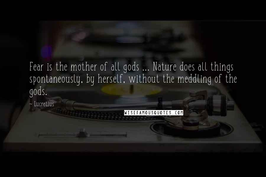 Lucretius Quotes: Fear is the mother of all gods ... Nature does all things spontaneously, by herself, without the meddling of the gods.