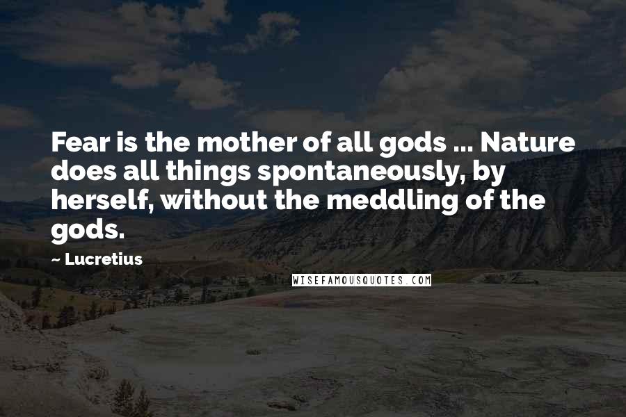 Lucretius Quotes: Fear is the mother of all gods ... Nature does all things spontaneously, by herself, without the meddling of the gods.