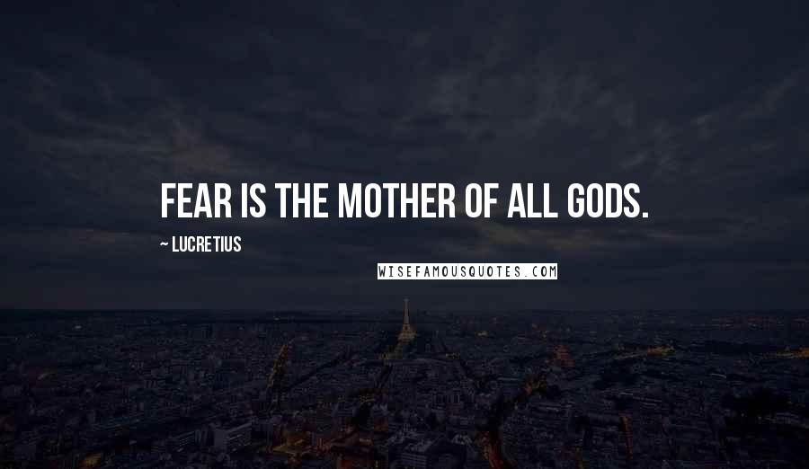 Lucretius Quotes: Fear is the mother of all gods.
