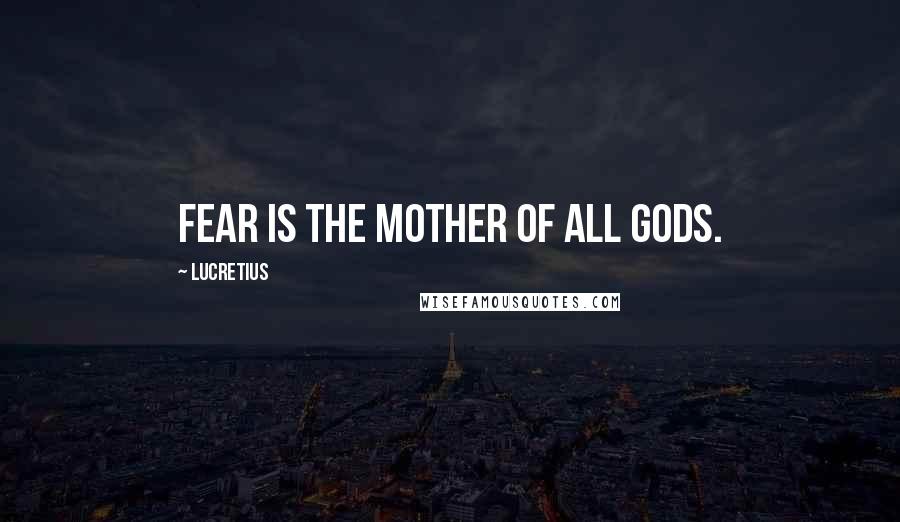 Lucretius Quotes: Fear is the mother of all gods.