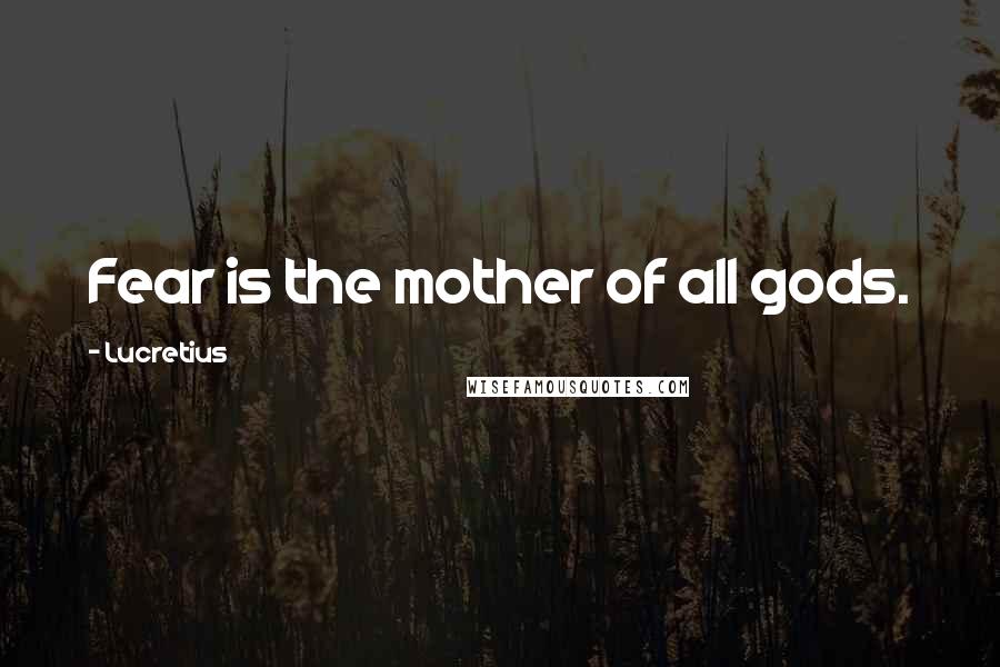 Lucretius Quotes: Fear is the mother of all gods.