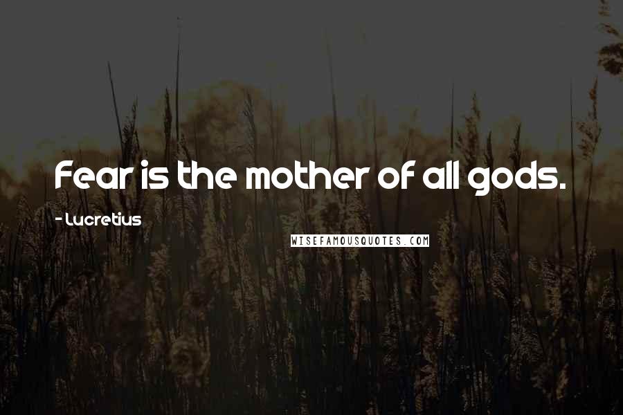 Lucretius Quotes: Fear is the mother of all gods.